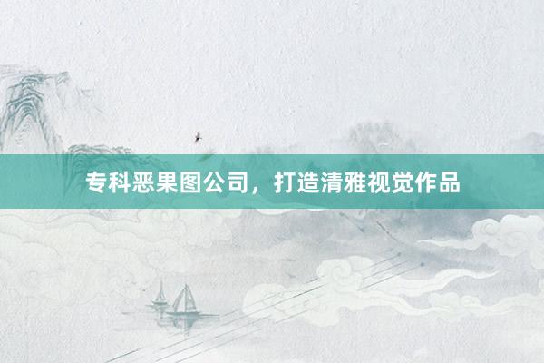 专科恶果图公司，打造清雅视觉作品